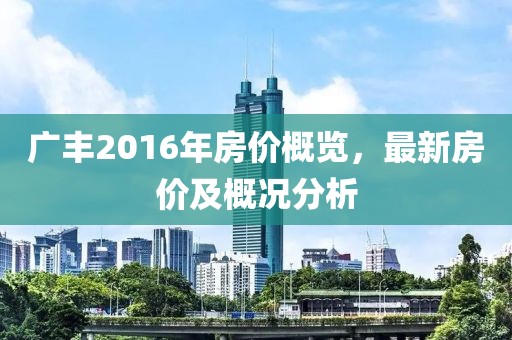 廣豐2016年房?jī)r(jià)概覽，最新房?jī)r(jià)及概況分析