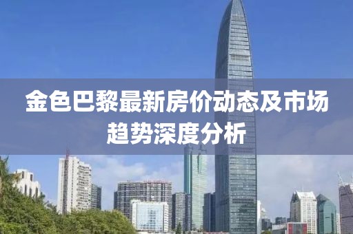 金色巴黎最新房價動態(tài)及市場趨勢深度分析