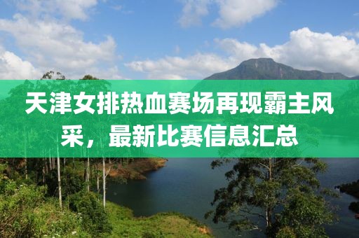 天津女排熱血賽場再現(xiàn)霸主風(fēng)采，最新比賽信息匯總