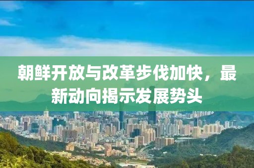 朝鮮開放與改革步伐加快，最新動向揭示發(fā)展勢頭