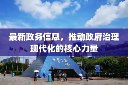最新政務信息，推動政府治理現(xiàn)代化的核心力量