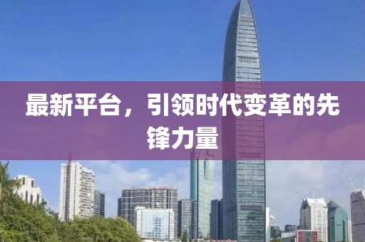 最新平臺(tái)，引領(lǐng)時(shí)代變革的先鋒力量