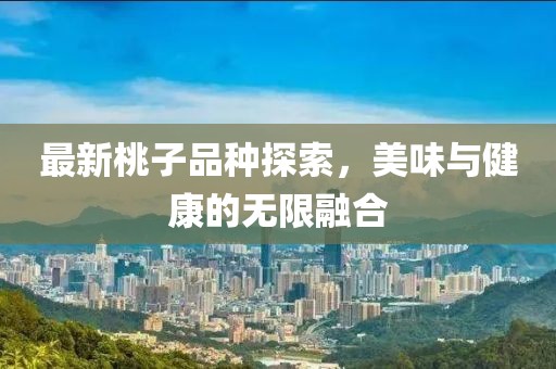 最新桃子品種探索，美味與健康的無限融合