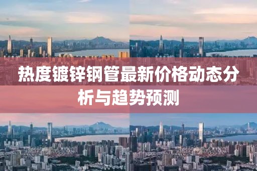 熱度鍍鋅鋼管最新價(jià)格動態(tài)分析與趨勢預(yù)測