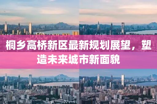桐鄉(xiāng)高橋新區(qū)最新規(guī)劃展望，塑造未來城市新面貌