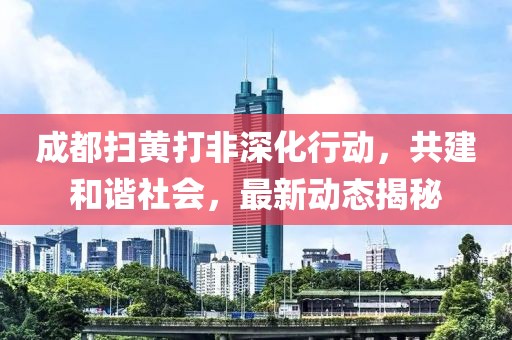成都掃黃打非深化行動(dòng)，共建和諧社會(huì)，最新動(dòng)態(tài)揭秘