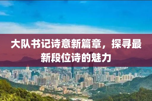 大隊(duì)書(shū)記詩(shī)意新篇章，探尋最新段位詩(shī)的魅力