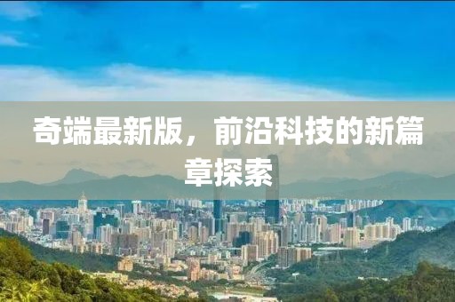奇端最新版，前沿科技的新篇章探索