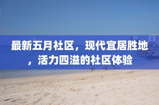 最新五月社區(qū)，現(xiàn)代宜居勝地，活力四溢的社區(qū)體驗(yàn)