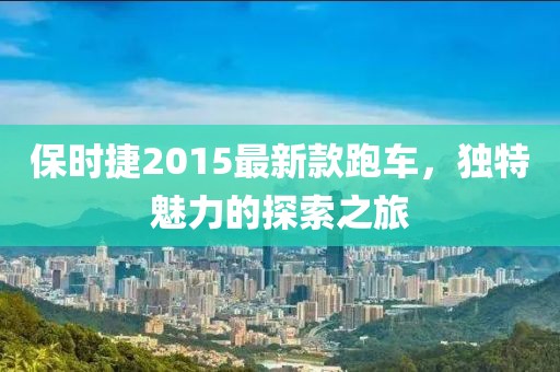 保時(shí)捷2015最新款跑車，獨(dú)特魅力的探索之旅