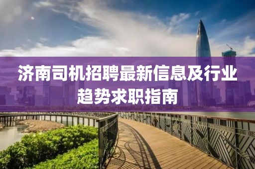 濟(jì)南司機(jī)招聘最新信息及行業(yè)趨勢(shì)求職指南