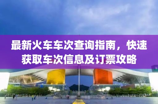最新火車車次查詢指南，快速獲取車次信息及訂票攻略