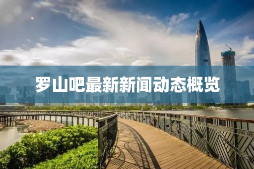 羅山吧最新新聞動態(tài)概覽
