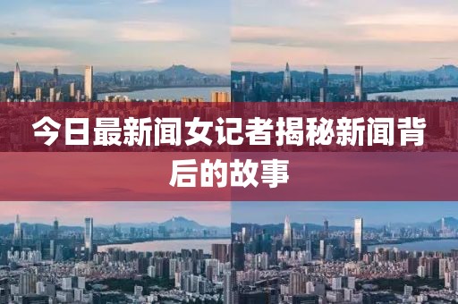 今日最新聞女記者揭秘新聞背后的故事