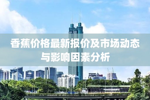香蕉價格最新報價及市場動態(tài)與影響因素分析
