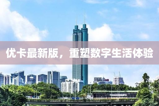 優(yōu)卡最新版，重塑數(shù)字生活體驗