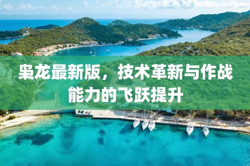 梟龍最新版，技術(shù)革新與作戰(zhàn)能力的飛躍提升