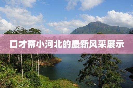 口才帝小河北的最新風(fēng)采展示