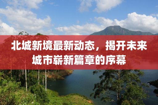 北城新境最新動態(tài)，揭開未來城市嶄新篇章的序幕
