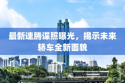 最新速騰諜照曝光，揭示未來轎車全新面貌