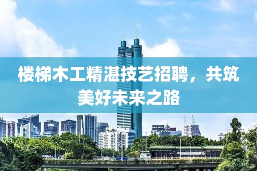 樓梯木工精湛技藝招聘，共筑美好未來之路