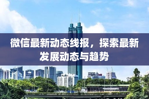 微信最新動態(tài)線報，探索最新發(fā)展動態(tài)與趨勢