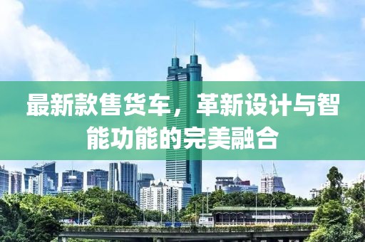 最新款售貨車，革新設(shè)計(jì)與智能功能的完美融合