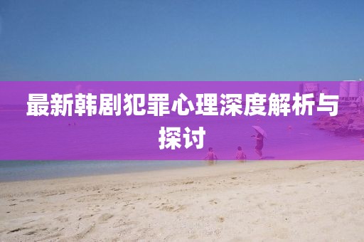 最新韓劇犯罪心理深度解析與探討