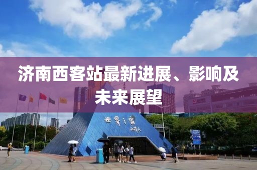 濟南西客站最新進展、影響及未來展望