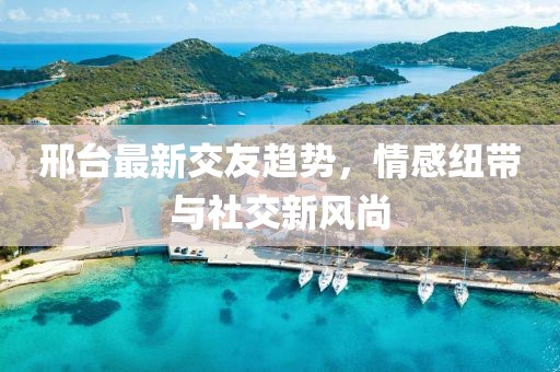 邢臺最新交友趨勢，情感紐帶與社交新風尚