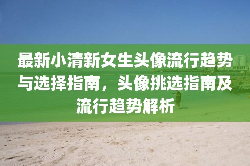 最新小清新女生頭像流行趨勢(shì)與選擇指南，頭像挑選指南及流行趨勢(shì)解析
