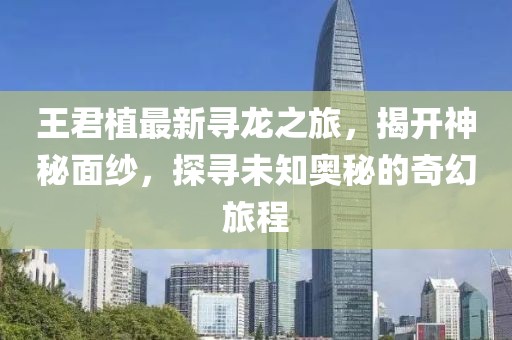 王君植最新尋龍之旅，揭開神秘面紗，探尋未知奧秘的奇幻旅程