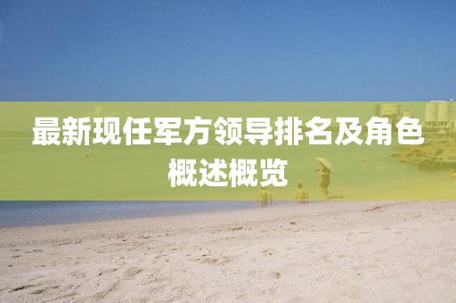 最新現(xiàn)任軍方領(lǐng)導(dǎo)排名及角色概述概覽