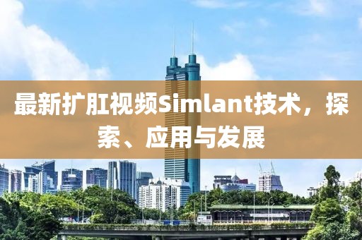 最新擴(kuò)肛視頻Simlant技術(shù)，探索、應(yīng)用與發(fā)展