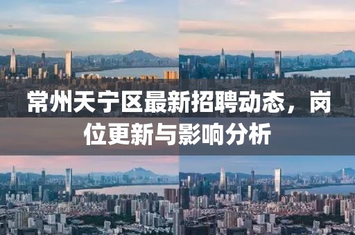 常州天寧區(qū)最新招聘動(dòng)態(tài)，崗位更新與影響分析