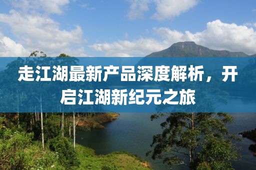 走江湖最新產(chǎn)品深度解析，開(kāi)啟江湖新紀(jì)元之旅