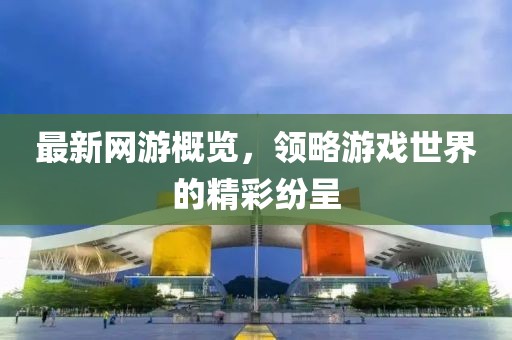 最新網(wǎng)游概覽，領(lǐng)略游戲世界的精彩紛呈