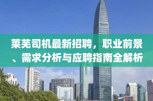 萊蕪司機(jī)最新招聘，職業(yè)前景、需求分析與應(yīng)聘指南全解析