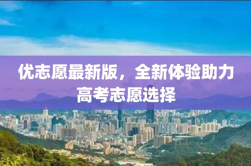 優(yōu)志愿最新版，全新體驗助力高考志愿選擇