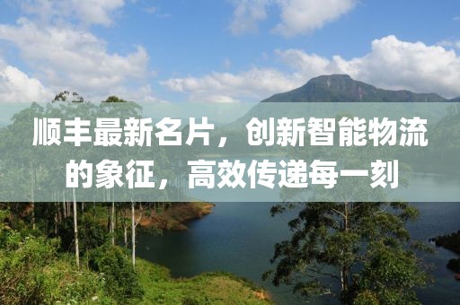 順豐最新名片，創(chuàng)新智能物流的象征，高效傳遞每一刻