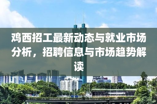 雞西招工最新動態(tài)與就業(yè)市場分析，招聘信息與市場趨勢解讀