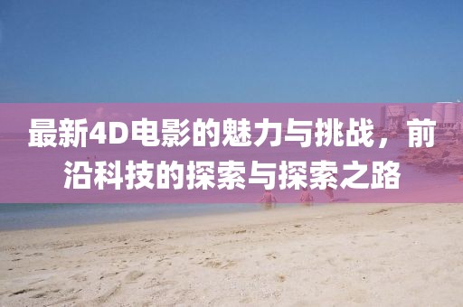 最新4D電影的魅力與挑戰(zhàn)，前沿科技的探索與探索之路