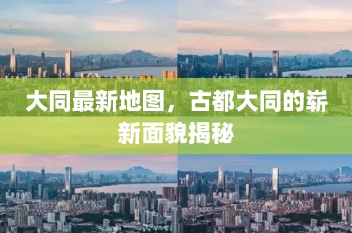 大同最新地圖，古都大同的嶄新面貌揭秘