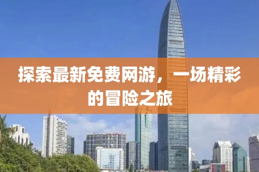 探索最新免費(fèi)網(wǎng)游，一場(chǎng)精彩的冒險(xiǎn)之旅