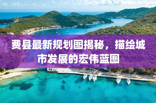 費縣最新規(guī)劃圖揭秘，描繪城市發(fā)展的宏偉藍圖