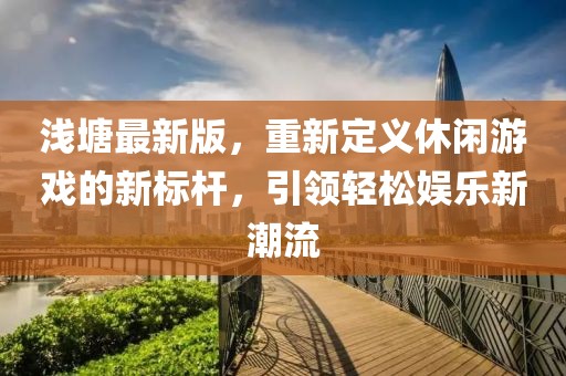 淺塘最新版，重新定義休閑游戲的新標(biāo)桿，引領(lǐng)輕松娛樂(lè)新潮流
