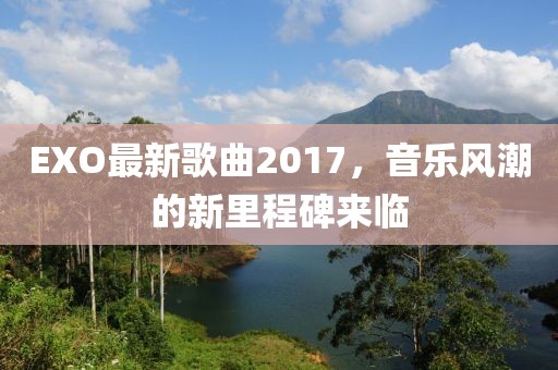 EXO最新歌曲2017，音樂風潮的新里程碑來臨