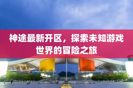 神途最新開(kāi)區(qū)，探索未知游戲世界的冒險(xiǎn)之旅