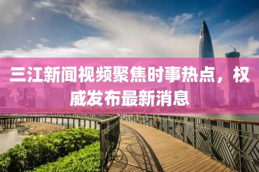 三江新聞視頻聚焦時(shí)事熱點(diǎn)，權(quán)威發(fā)布最新消息