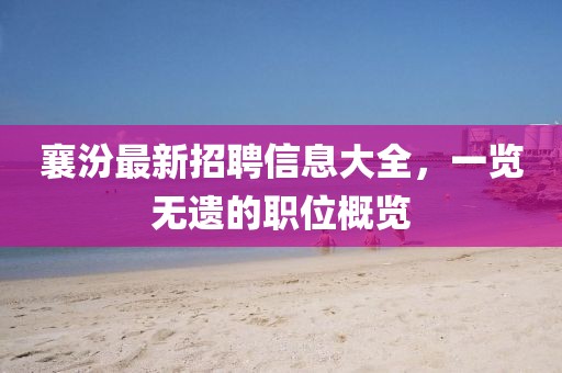 襄汾最新招聘信息大全，一覽無(wú)遺的職位概覽